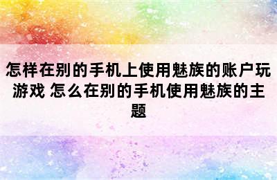 怎样在别的手机上使用魅族的账户玩游戏 怎么在别的手机使用魅族的主题